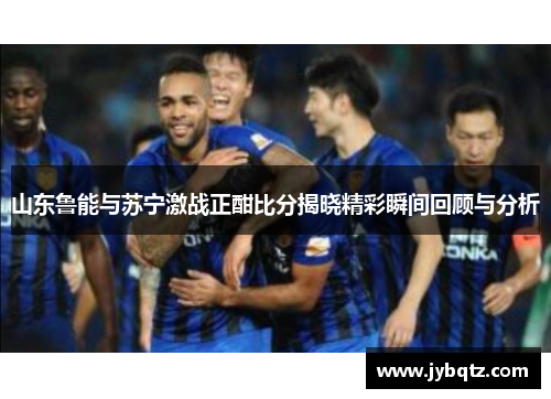 山东鲁能与苏宁激战正酣比分揭晓精彩瞬间回顾与分析